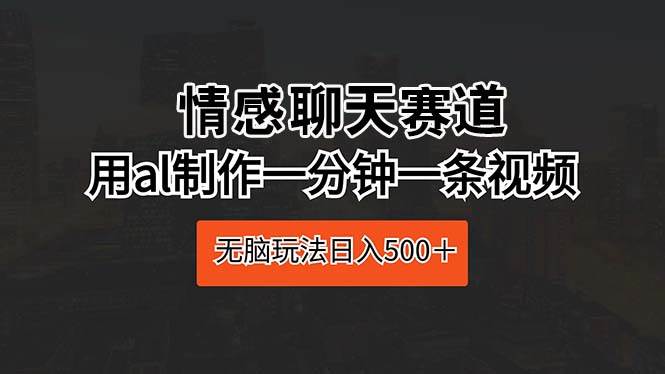 情感聊天赛道 用al制作一分钟一条视频 无脑玩法日入500＋-行行副业