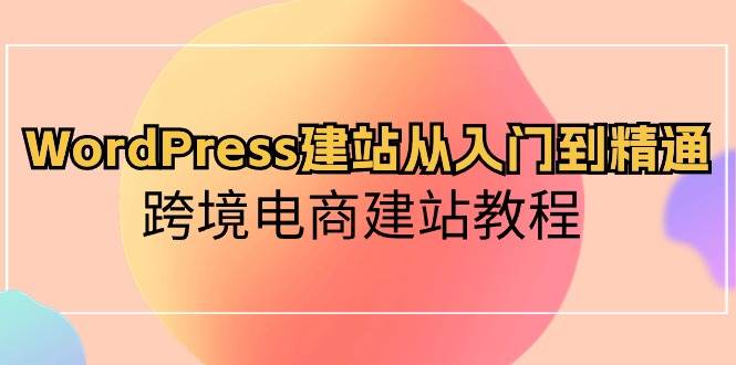 WordPress建站从入门到精通，跨境电商建站教程-行行副业