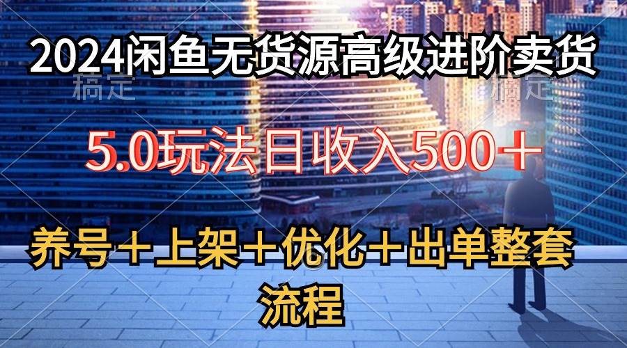 2024闲鱼无货源高级进阶卖货5.0，养号＋选品＋上架＋优化＋出单整套流程-行行副业