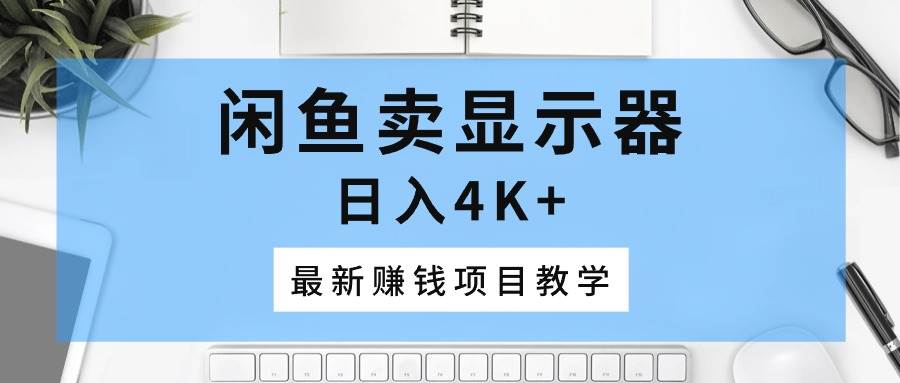 闲鱼卖显示器，日入4K+，最新赚钱项目教学-行行副业