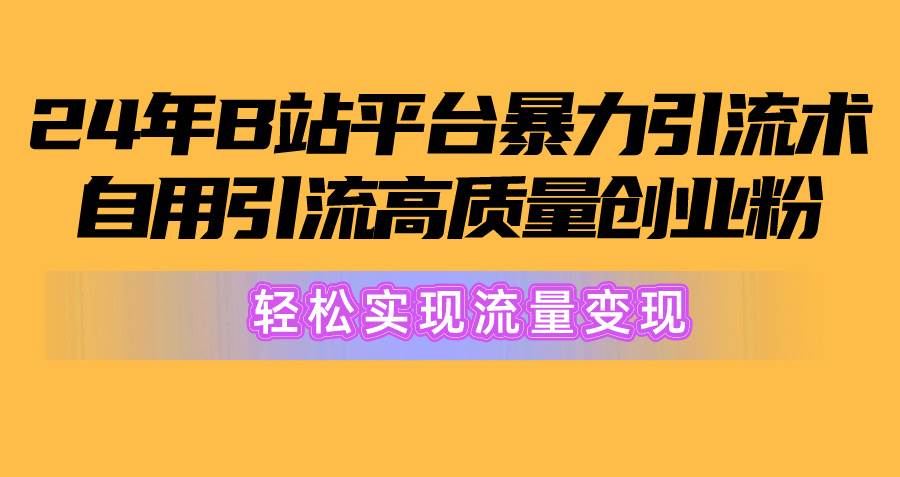 2024年B站平台暴力引流术，自用引流高质量创业粉，轻松实现流量变现！-行行副业
