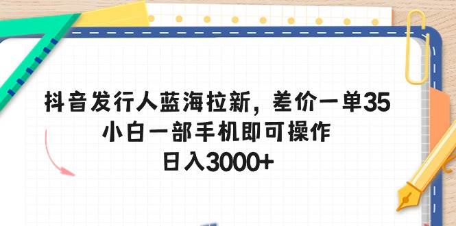 抖音发行人蓝海拉新，差价一单35，小白一部手机即可操作，日入3000+-行行副业