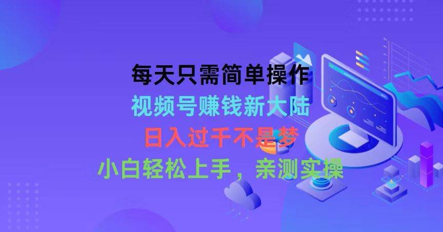 每天只需简单操作，视频号赚钱新大陆，日入过千不是梦，小白轻松上手，…-行行副业
