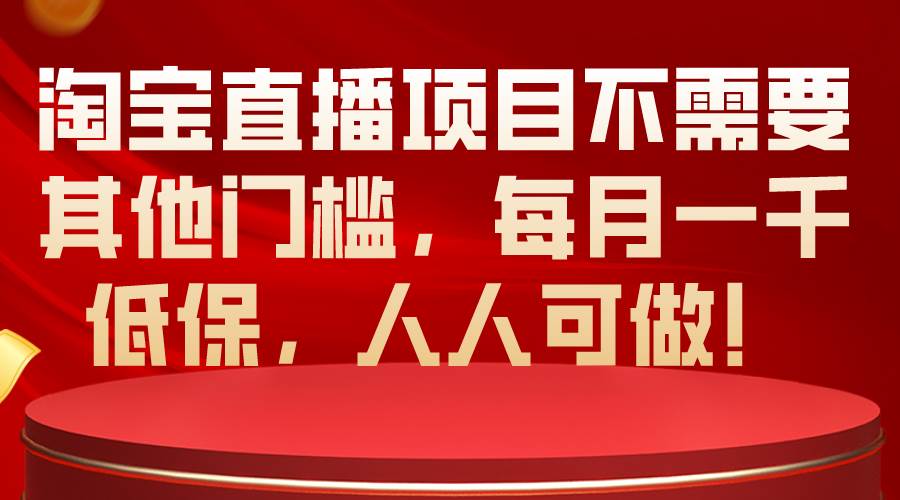 淘宝直播项目不需要其他门槛，每月一千低保，人人可做！-行行副业
