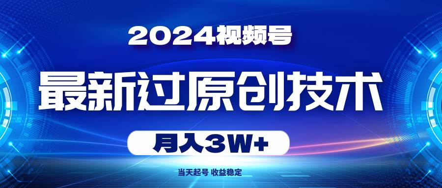 2024视频号最新过原创技术，当天起号，收益稳定，月入3W+-行行副业