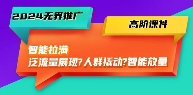 2024无界推广 高阶课件，智能拉满，泛流量展现→人群撬动→智能放量-45节-行行副业