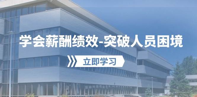 学会薪酬绩效-突破人员困境：建立自己的【薪酬+绩效】体系，企业与员工…-行行副业