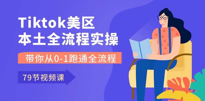 Tiktok-美区本土全流程实操课，带你从0-1跑通全流程（79节课）-行行副业