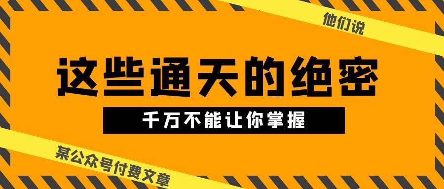某公众号付费文章《他们说 “ 这些通天的绝密，千万不能让你掌握! ”》-行行副业