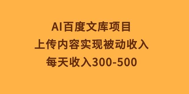 AI百度文库项目，上传内容实现被动收入，每天收入300-500-行行副业