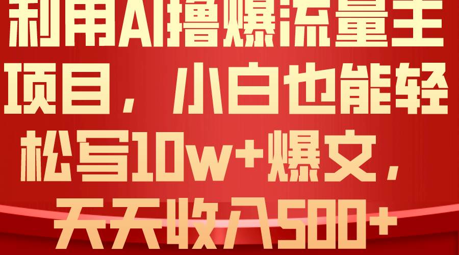 利用 AI撸爆流量主收益，小白也能轻松写10W+爆款文章，轻松日入500+-行行副业