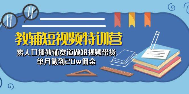 教辅-短视频特训营： 素人口播教辅赛道做短视频带货，单月做到20w佣金-行行副业