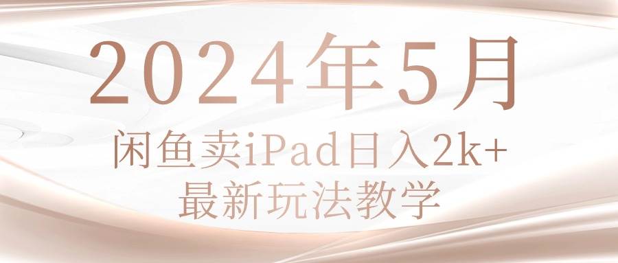 2024年5月闲鱼卖ipad日入2k，最新玩法教学-行行副业