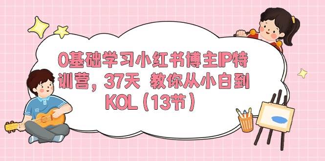 0基础学习小红书博主IP特训营，37天 教你从小白到KOL（13节）-行行副业
