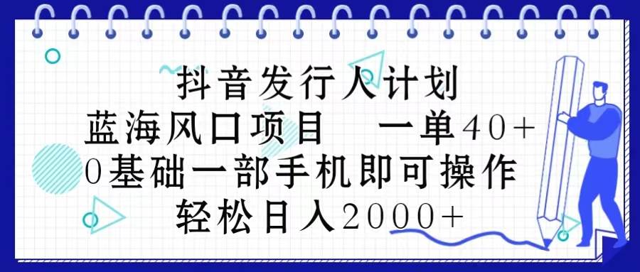 抖音发行人计划，蓝海风口项目 一单40，0基础一部手机即可操作 日入2000＋-行行副业
