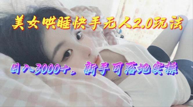 美女哄睡快手无人2.0赛道，日收3000+，新手可落地实操-行行副业