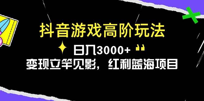 抖音游戏高阶玩法，日入3000+，变现立竿见影，红利蓝海项目-行行副业