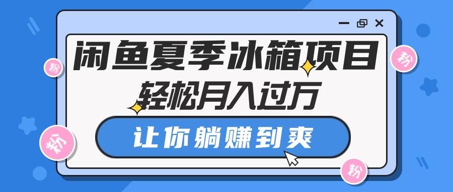 闲鱼夏季冰箱项目，轻松月入过万，让你躺赚到爽-行行副业