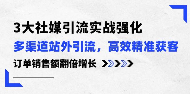3大社媒引流实操强化，多渠道站外引流/高效精准获客/订单销售额翻倍增长-行行副业