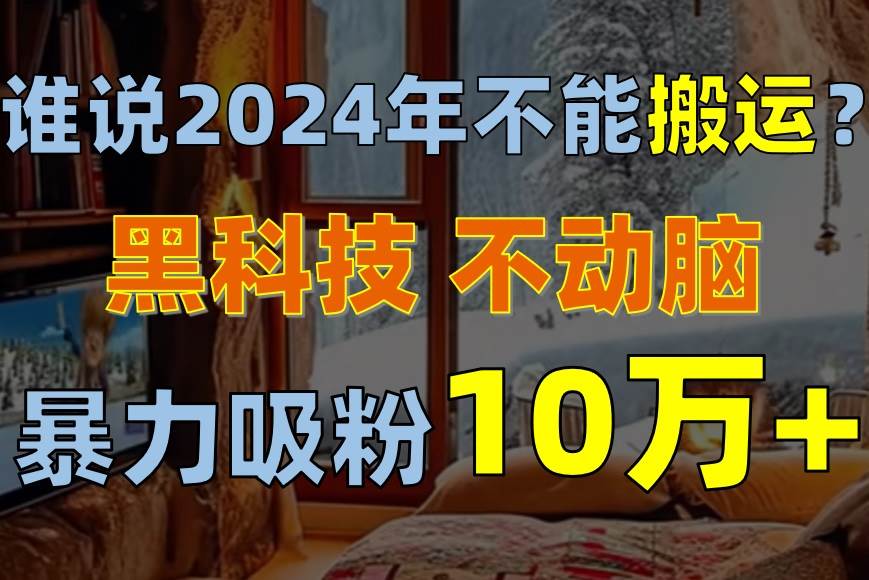 谁说2024年不能搬运？只动手不动脑，自媒体平台单月暴力涨粉10000+-行行副业