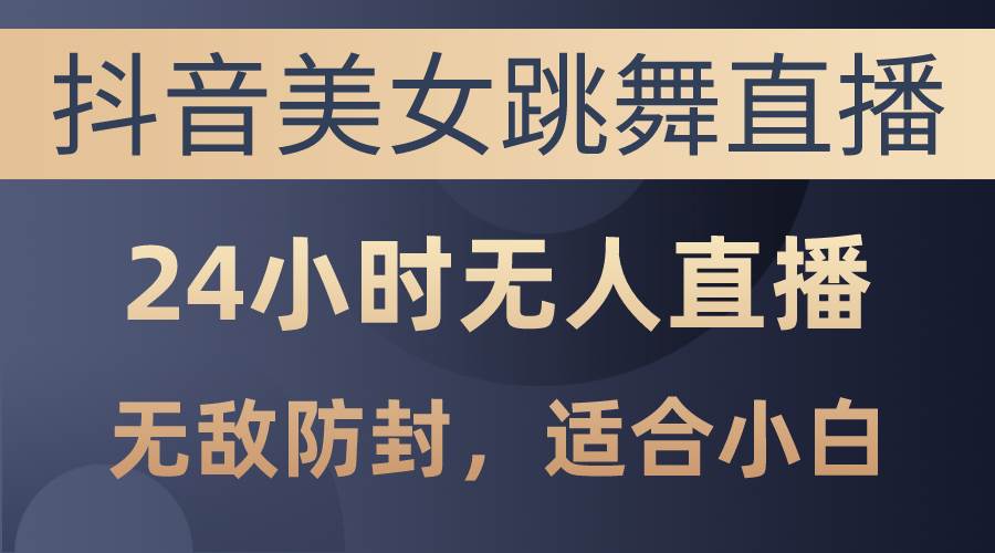 抖音美女跳舞直播，日入3000+，24小时无人直播，无敌防封技术，小白最…-行行副业