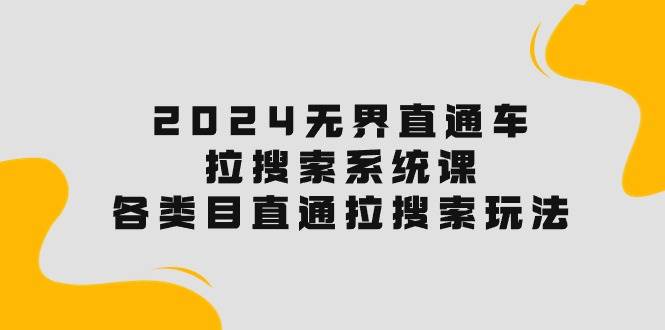 2024无界直通车·拉搜索系统课：各类目直通车 拉搜索玩法！-行行副业