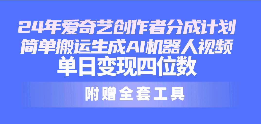 24最新爱奇艺创作者分成计划，简单搬运生成AI机器人视频，单日变现四位数-行行副业