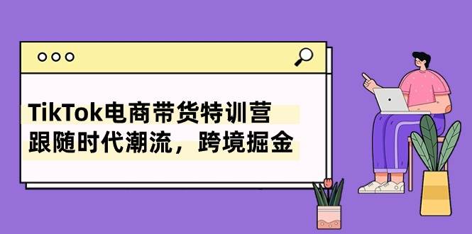 TikTok电商带货特训营，跟随时代潮流，跨境掘金（8节课）-行行副业