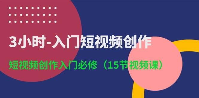 3小时-入门短视频创作：短视频创作入门必修（15节视频课）-行行副业