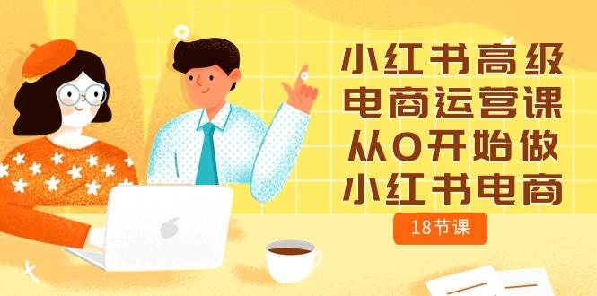 小红书高级电商运营课，从0开始做小红书电商（18节课）-行行副业
