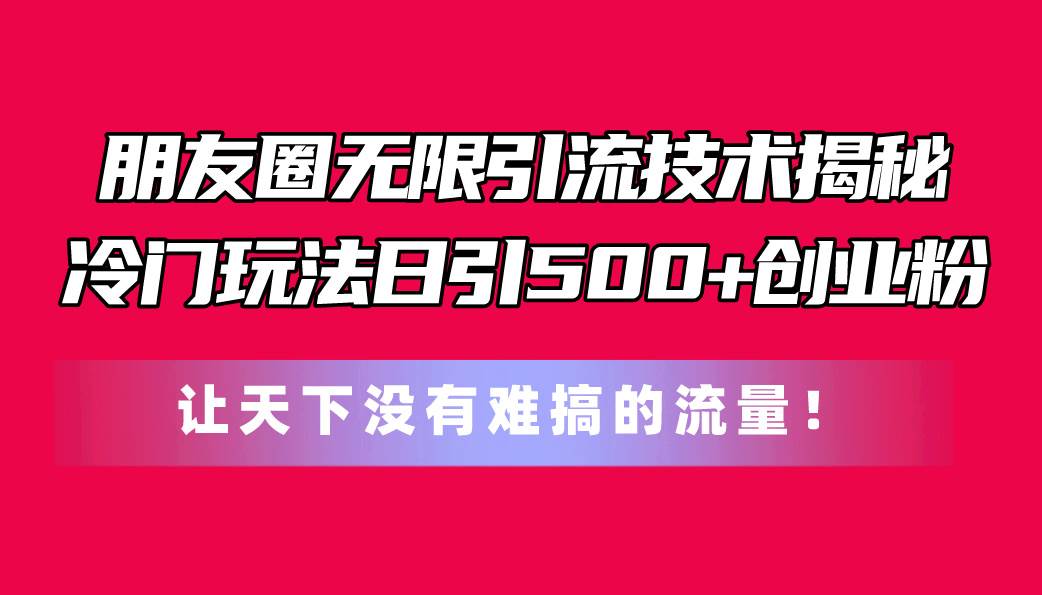 朋友圈无限引流技术揭秘，一个冷门玩法日引500+创业粉，让天下没有难搞…-行行副业