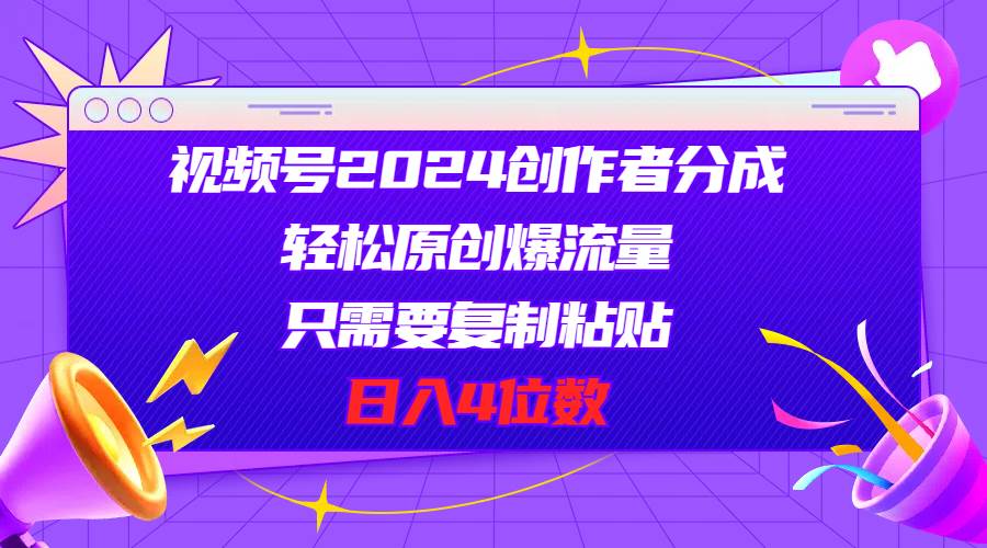 视频号2024创作者分成，轻松原创爆流量，只需要复制粘贴，日入4位数-行行副业