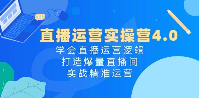 直播运营实操营4.0：学会直播运营逻辑，打造爆量直播间，实战精准运营-行行副业