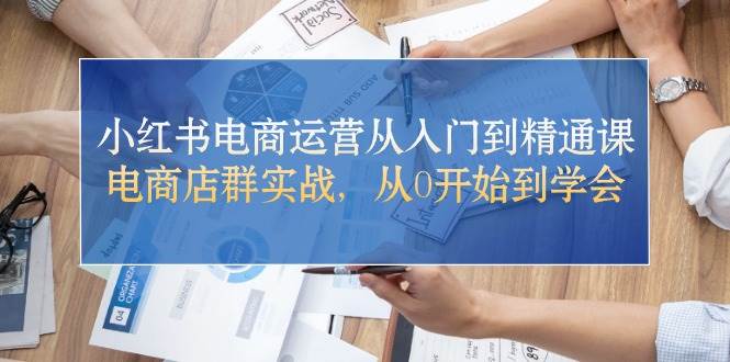 小红书电商运营从入门到精通课，电商店群实战，从0开始到学会-行行副业