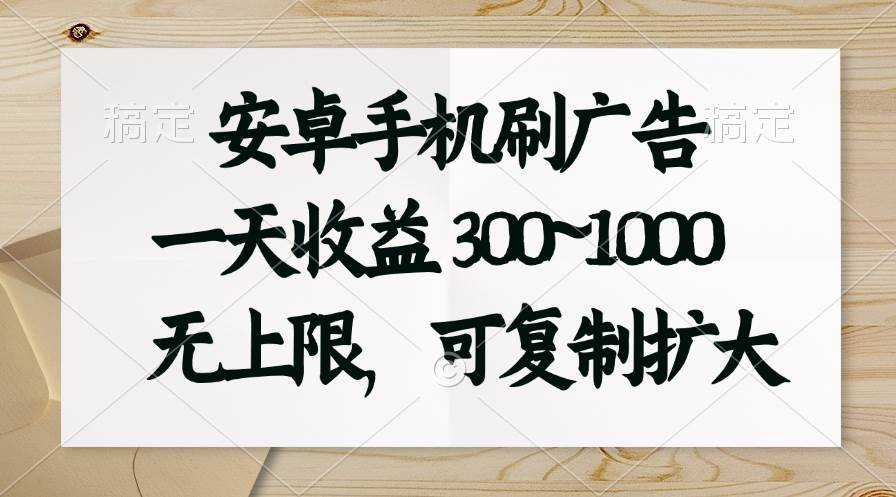 安卓手机刷广告。一天收益300~1000，无上限，可批量复制扩大-行行副业