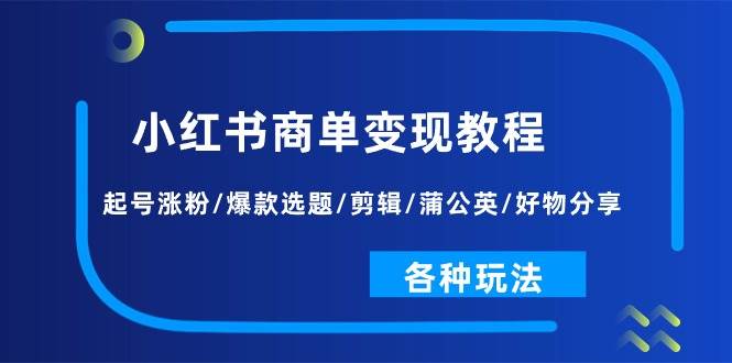 小红书商单变现教程：起号涨粉/爆款选题/剪辑/蒲公英/好物分享/各种玩法-行行副业