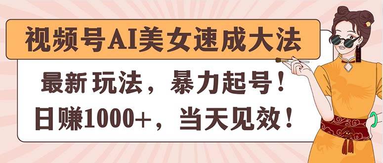 视频号AI美女速成大法，暴力起号，日赚1000+，当天见效-行行副业