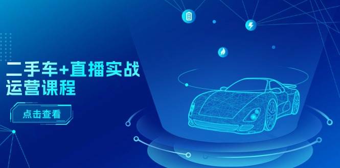 二手车+直播实战运营课程：直播推荐/短视频推荐/千川投放/直播全流程-行行副业