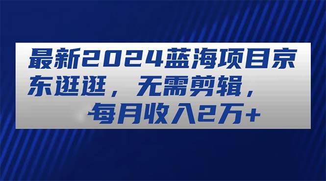 最新2024蓝海项目京东逛逛，无需剪辑，每月收入2万+-行行副业