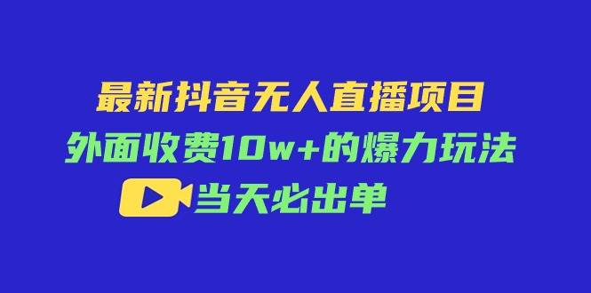 最新抖音无人直播项目，外面收费10w+的爆力玩法，当天必出单-行行副业