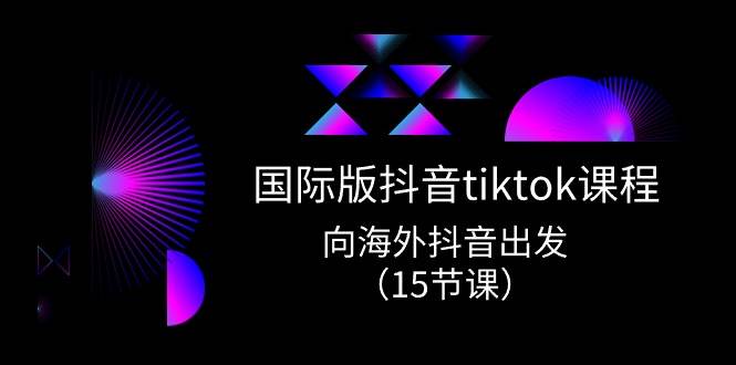 国际版 抖音tiktok实战课程，向海外抖音出发（15节课）-行行副业