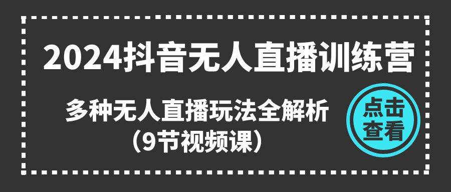 2024抖音无人直播训练营，多种无人直播玩法全解析（9节视频课）-行行副业