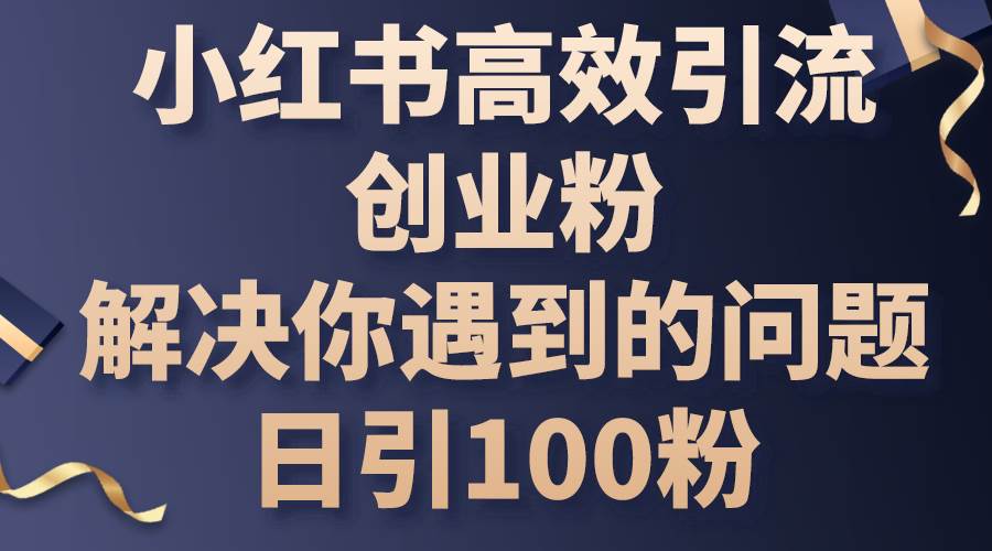 小红书高效引流创业粉，解决你遇到的问题，日引100粉-行行副业