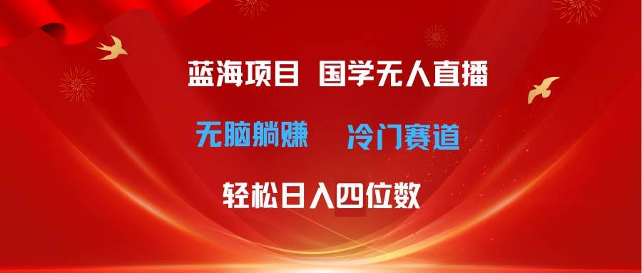 超级蓝海项目 国学无人直播日入四位数 无脑躺赚冷门赛道 最新玩法-行行副业