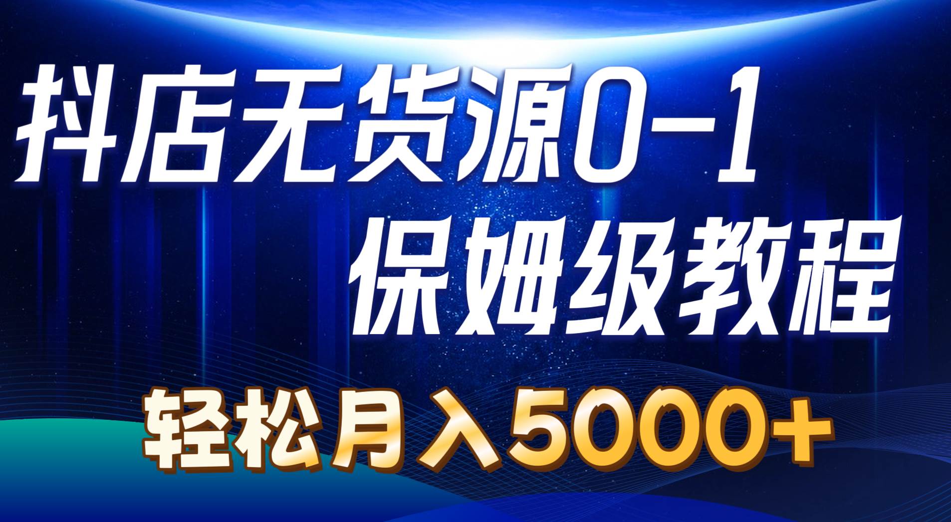 抖店无货源0到1详细实操教程：轻松月入5000+（7节）-行行副业