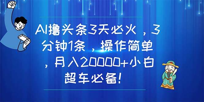 AI撸头条3天必火，3分钟1条，操作简单，月入20000+小白超车必备！-行行副业