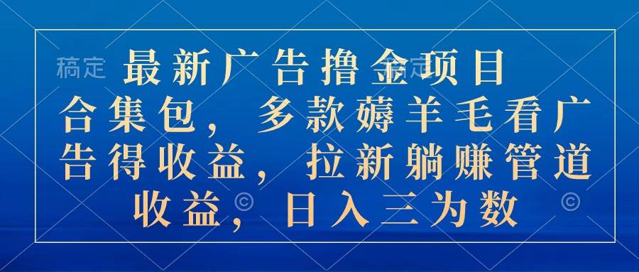 最新广告撸金项目合集包，多款薅羊毛看广告收益 拉新管道收益，日入三为数-行行副业