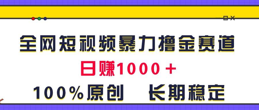 全网短视频暴力撸金赛道，日入1000＋！原创玩法，长期稳定-行行副业
