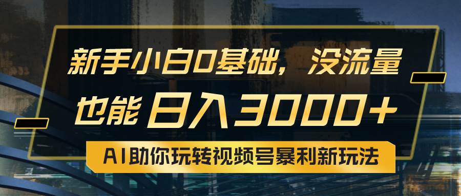 小白0基础，没流量也能日入3000+：AI助你玩转视频号暴利新玩法-行行副业