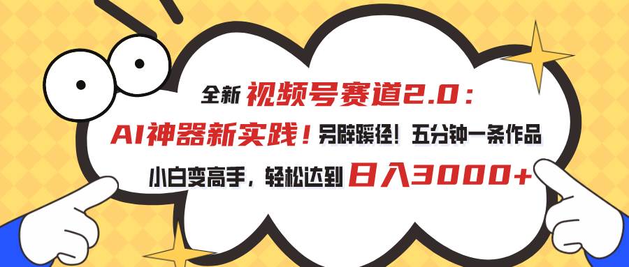 视频号赛道2.0：AI神器新实践！另辟蹊径！五分钟一条作品，小白变高手…-行行副业